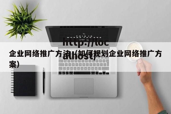 企业网络推广方法(如何规划企业网络推广方案)